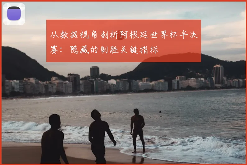 从数据视角剖析阿根廷世界杯半决赛：隐藏的制胜关键指标