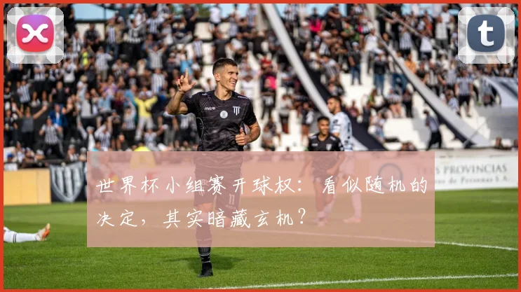 世界杯小组赛开球权:看似随机的决定,其实暗藏玄机?