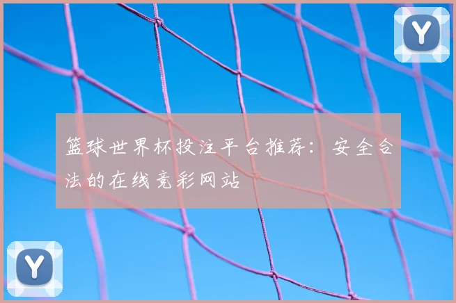 篮球世界杯投注平台推荐:安全合法的在线竞彩网站