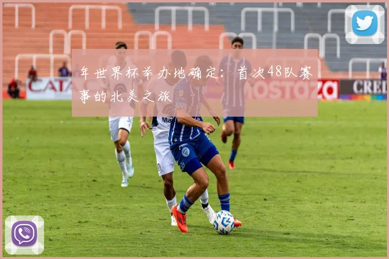 年世界杯举办地确定:首次48队赛事的北美之旅