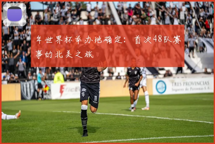 年世界杯举办地确定:首次48队赛事的北美之旅