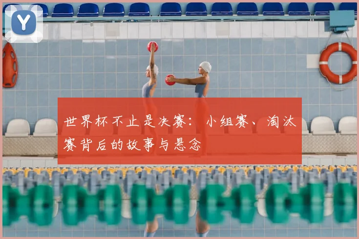 世界杯不止是决赛:小组赛、淘汰赛背后的故事与悬念