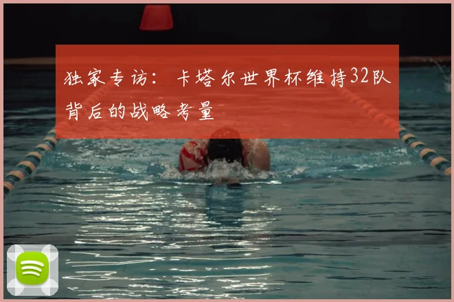 独家专访：卡塔尔世界杯维持32队背后的战略考量