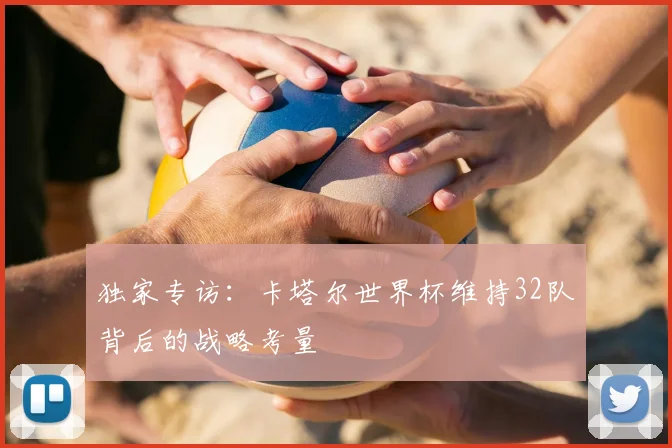 独家专访：卡塔尔世界杯维持32队背后的战略考量