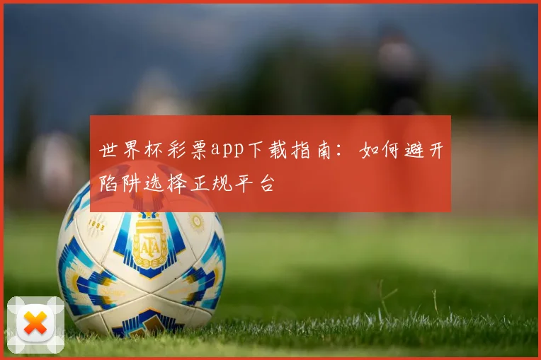 世界杯彩票app下载指南：如何避开陷阱选择正规平台