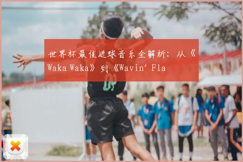 世界杯最佳进球音乐全解析:从《Waka Waka》到《Wavin' Flag》