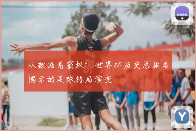 从数据看霸权：世界杯历史总排名揭示的足球格局演变