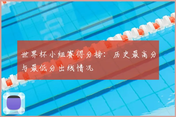 世界杯小组赛得分榜:历史最高分与最低分出线情况