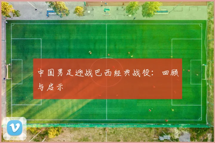 中国男足迎战巴西经典战役:回顾与启示