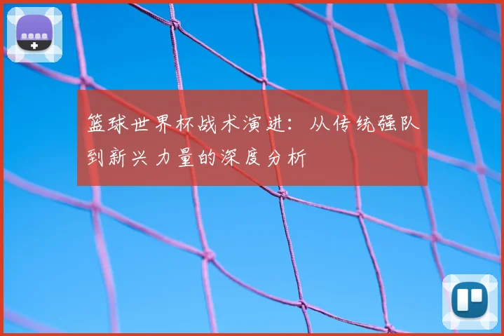 篮球世界杯战术演进:从传统强队到新兴力量的深度分析