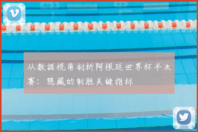 从数据视角剖析阿根廷世界杯半决赛：隐藏的制胜关键指标