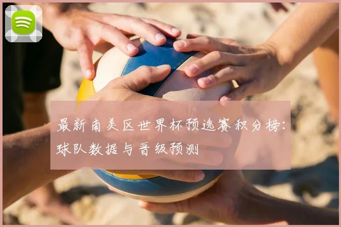 最新南美区世界杯预选赛积分榜:球队数据与晋级预测