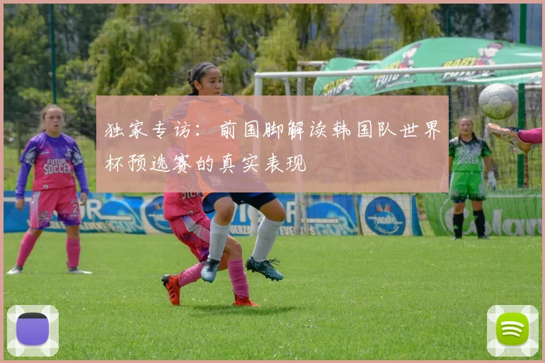 独家专访：前国脚解读韩国队世界杯预选赛的真实表现