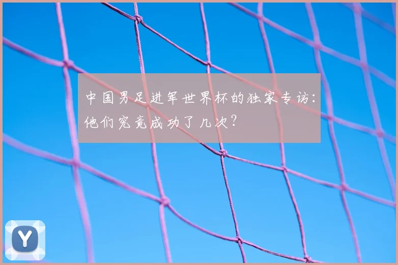 中国男足进军世界杯的独家专访:他们究竟成功了几次?