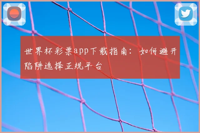 世界杯彩票app下载指南：如何避开陷阱选择正规平台