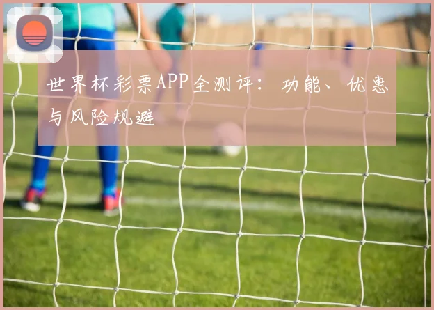 世界杯彩票APP全测评：功能、优惠与风险规避