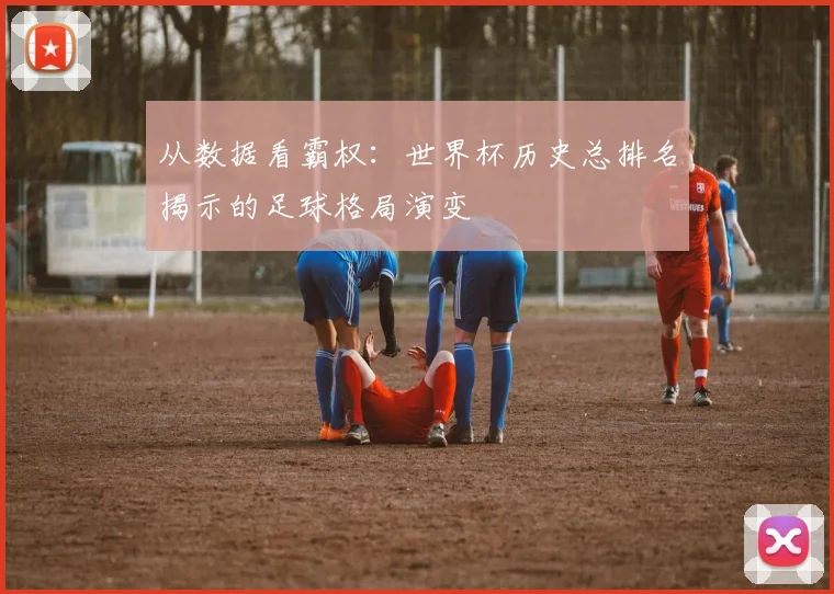 从数据看霸权：世界杯历史总排名揭示的足球格局演变