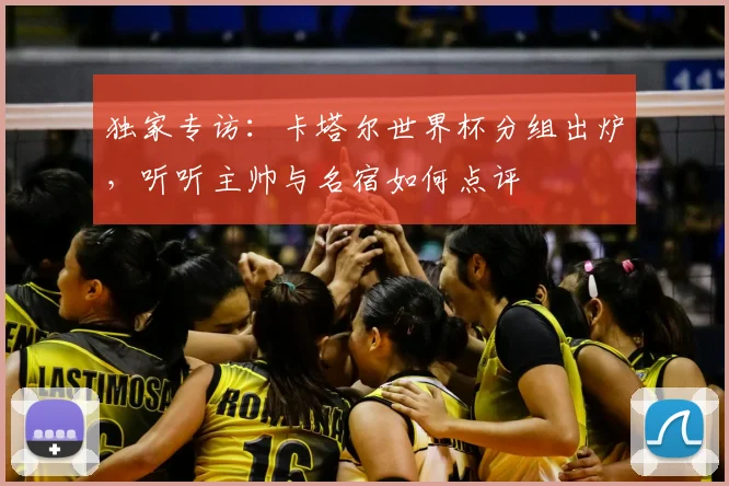 独家专访：卡塔尔世界杯分组出炉，听听主帅与名宿如何点评