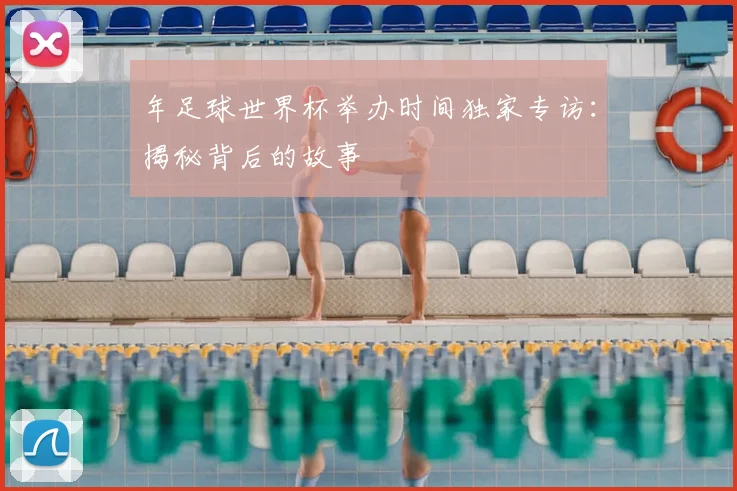 年足球世界杯举办时间独家专访:揭秘背后的故事