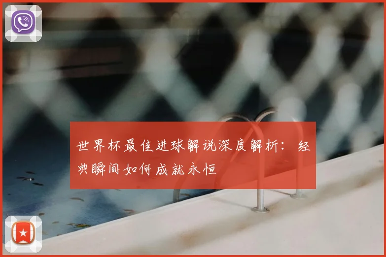 世界杯最佳进球解说深度解析:经典瞬间如何成就永恒