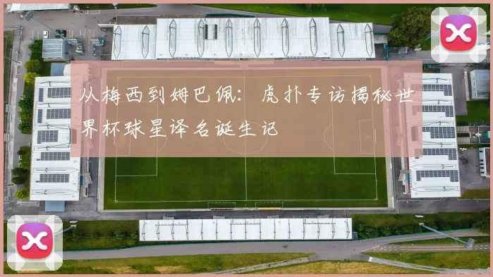 从梅西到姆巴佩:虎扑专访揭秘世界杯球星译名诞生记