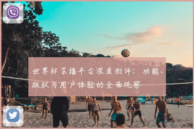 世界杯录播平台深度测评：功能、版权与用户体验的全面观察