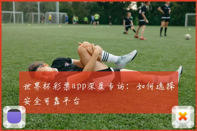 世界杯彩票app深度专访：如何选择安全可靠平台
