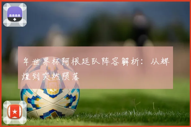 年世界杯阿根廷队阵容解析：从辉煌到突然陨落