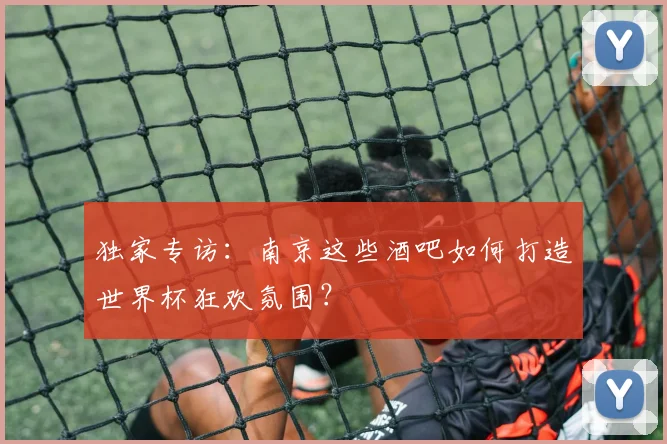 独家专访：南京这些酒吧如何打造世界杯狂欢氛围？