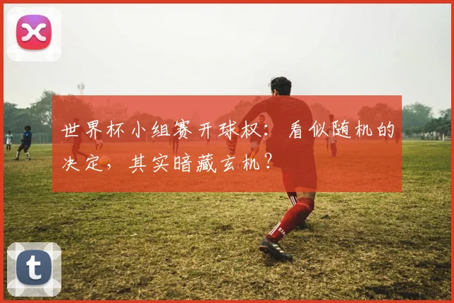 世界杯小组赛开球权:看似随机的决定,其实暗藏玄机?
