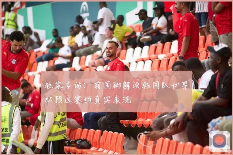 独家专访：前国脚解读韩国队世界杯预选赛的真实表现